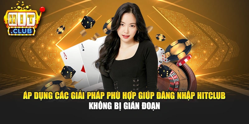 Áp dụng các giải pháp phù hợp giúp đăng nhập Hitclub không bị gián đoạn