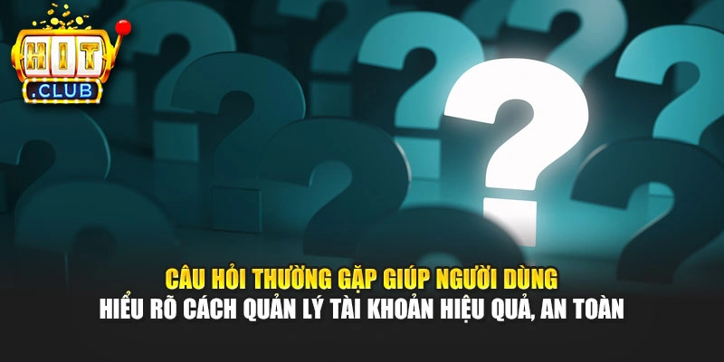 Câu hỏi thường gặp giúp người dùng hiểu rõ cách quản lý tài khoản hiệu quả, an toàn