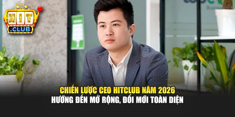 Chiến lược CEO Hitclub năm 2026 hướng đến mở rộng, đổi mới toàn diện