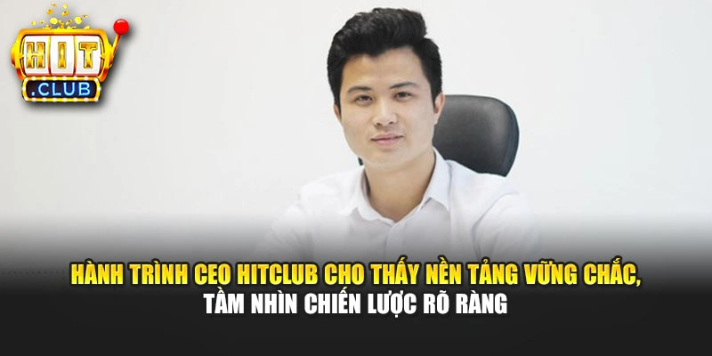 Hành trình CEO Hitclub cho thấy nền tảng vững chắc, tầm nhìn chiến lược rõ ràng
