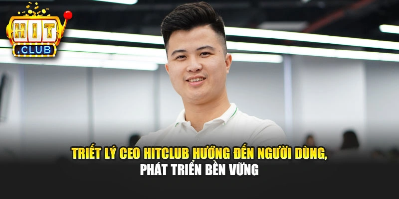 Triết lý CEO Hitclub hướng đến người dùng, phát triển bền vững