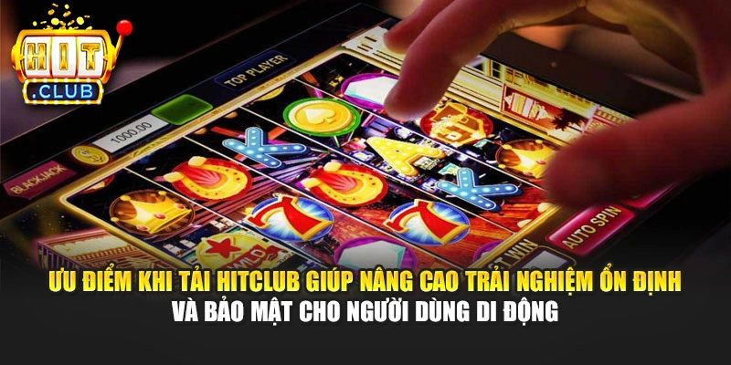 Ưu điểm khi tải Hitclub giúp nâng cao trải nghiệm ổn định và bảo mật cho người dùng di động